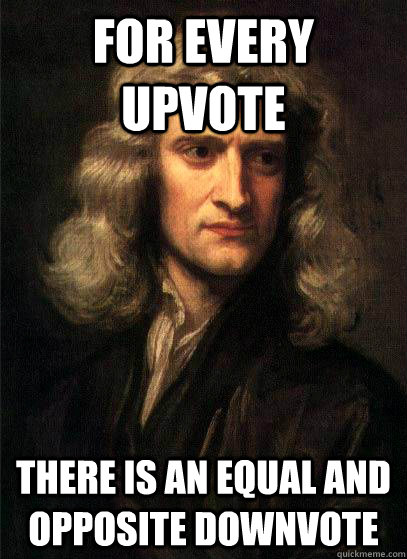 For every upvote there is an equal and opposite downvote - For every upvote there is an equal and opposite downvote  Sir Isaac Newton