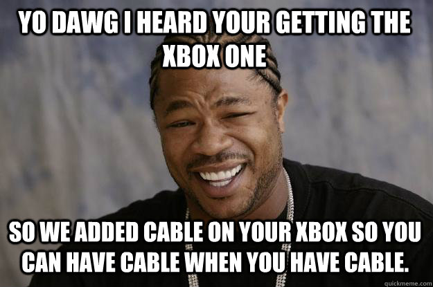 YO DAWG I heard your getting the xbox one So we added cable on your xbox so you can have cable when you have cable.  Xzibit meme