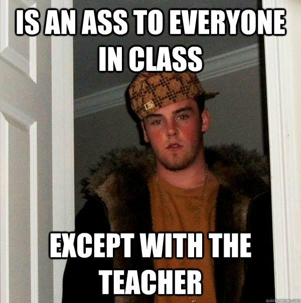 Is an ass to everyone in class Except with the teacher  Scumbag Steve