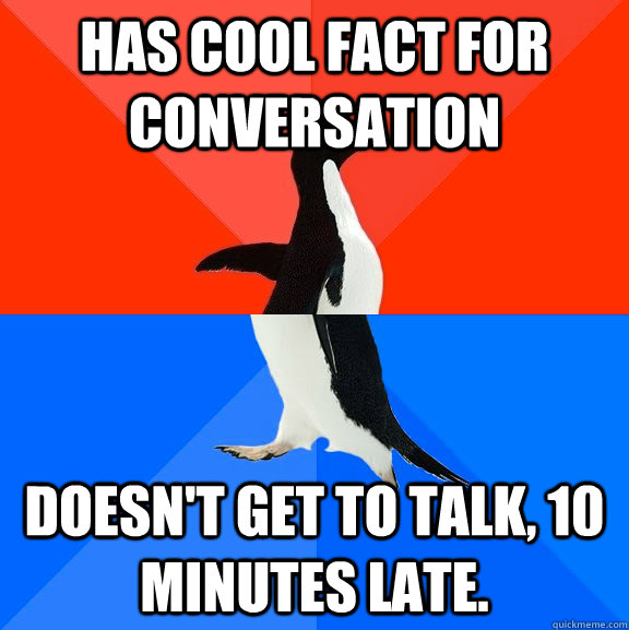 has cool fact for conversation doesn't get to talk, 10 minutes late.  Socially Awesome Awkward Penguin