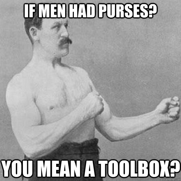 If men had purses? you mean a toolbox?  overly manly man
