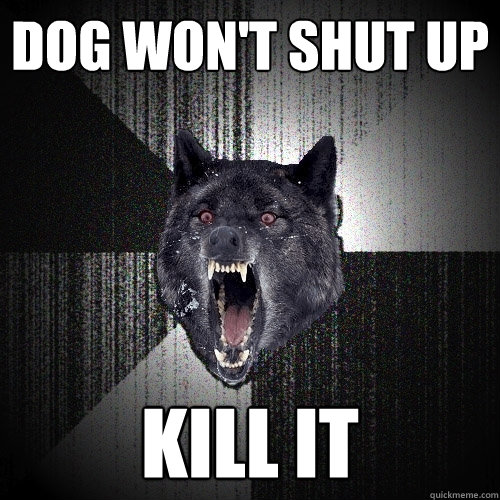 dog won't shut up kill it  Insanity Wolf
