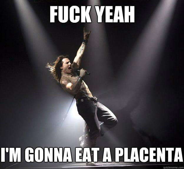 FUCK YEAH I'M GONNA EAT A PLACENTA  