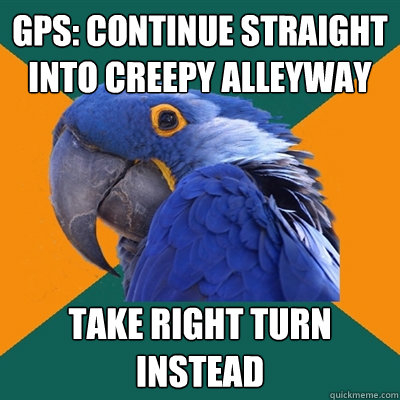 GPS: Continue straight into creepy alleyway take right turn instead  Paranoid Parrot