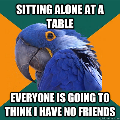 Sitting alone at a table everyone is going to think I have no friends  Paranoid Parrot