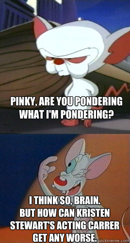 pinky, are you pondering what i'm pondering? I think so, brain. 
but how can Kristen Stewart's acting carrer get any worse.  Pinky and the Brain