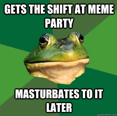 Gets the shift at meme party masturbates to it later  Foul Bachelor Frog