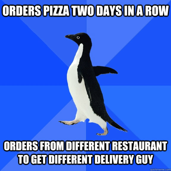 Orders pizza two days in a row Orders from different restaurant to get different delivery guy    Socially Awkward Penguin