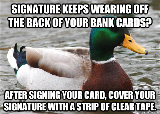 Signature keeps wearing off the back of your bank cards? After signing your card, cover your signature with a strip of clear tape.  Actual Advice Mallard