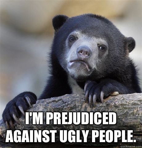  I'm prejudiced against ugly people.   Confession Bear