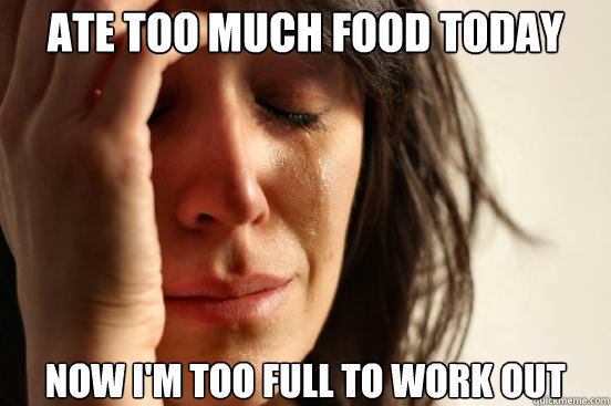 Ate too much food today now i'm too full to work out  First World Problems