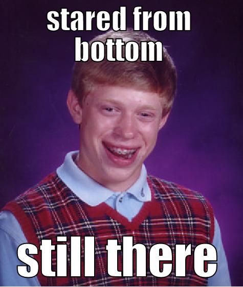STARED FROM BOTTOM STILL THERE Bad Luck Brian
