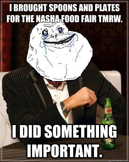 I brought spoons and plates for the NASHA Food Fair tmrw. I did something important.  Most Forever Alone In The World
