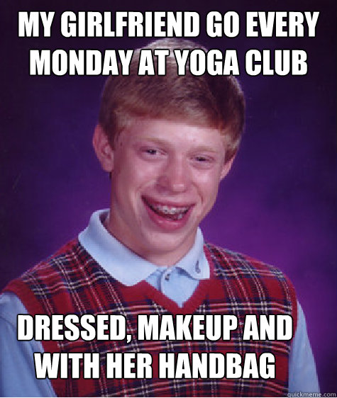 my girlfriend go every monday at yoga club Dressed, makeup and with her handbag - my girlfriend go every monday at yoga club Dressed, makeup and with her handbag  Bad Luck Brian