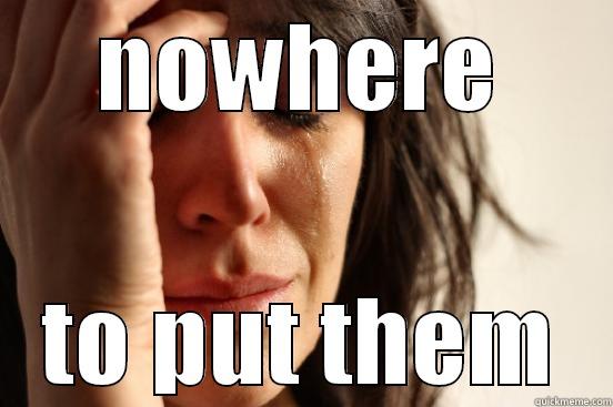 NOWHERE TO PUT THEM First World Problems