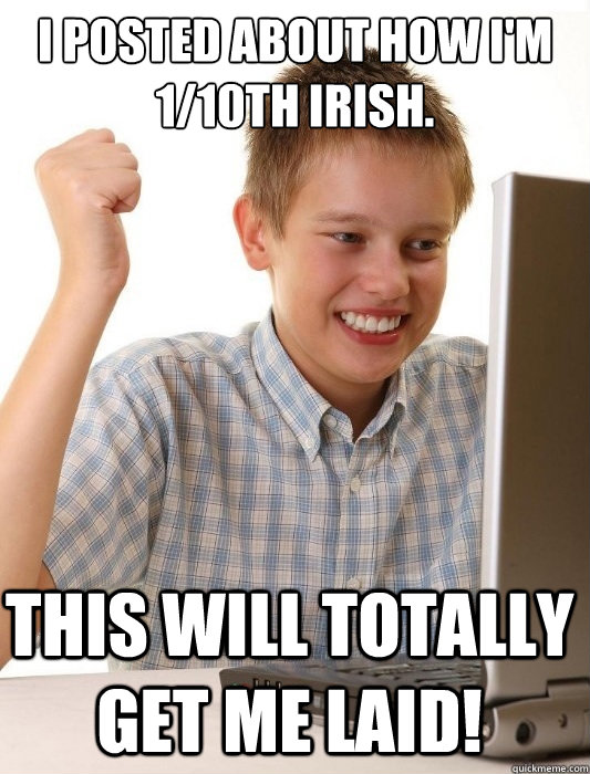 I posted about how I'm 1/10th Irish. This will totally get me laid!  First Day on the Internet Kid