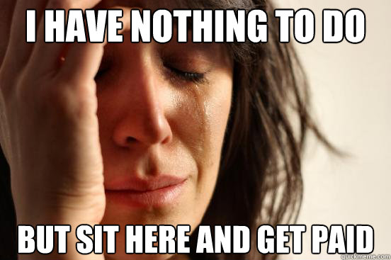 I have nothing to do But sit here and get paid  First World Problems