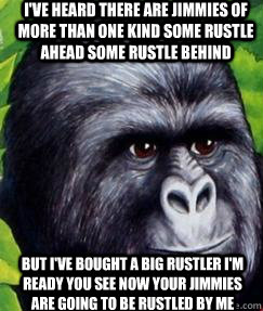 I've heard there are jimmies of more than one kind some rustle ahead some rustle behind but I've bought a big rustler I'm ready you see now your jimmies are going to be rustled by me - I've heard there are jimmies of more than one kind some rustle ahead some rustle behind but I've bought a big rustler I'm ready you see now your jimmies are going to be rustled by me  gorilla munch