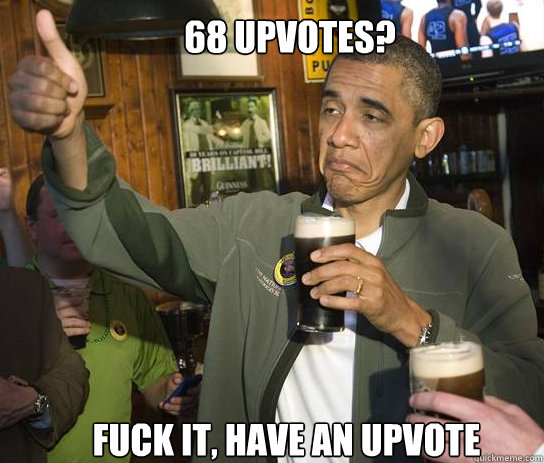 68 upvotes? Fuck it, have an upvote  Upvoting Obama