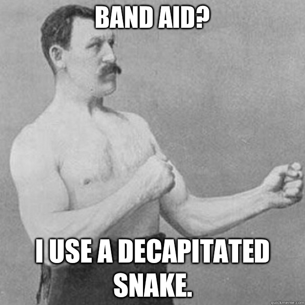Band aid?  I use a decapitated snake.   overly manly man