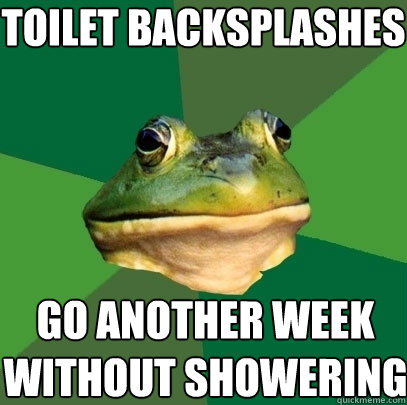 Toilet backsplashes Go another week without showering  Foul Bachelor Frog