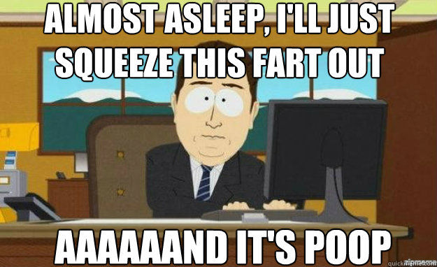 Almost asleep, I'll just squeeze this fart out AAAAAAND IT'S POOP  aaaand its gone