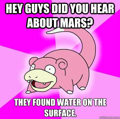Hey guys did you hear about mars? They found water on the surface.  Slowpoke