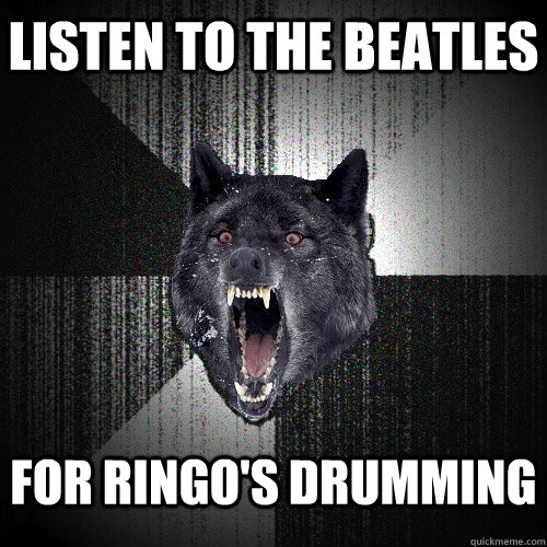Listen to the Beatles For Ringo's drumming  Insanity Wolf