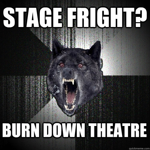 Stage fright? Burn down theatre  Insanity Wolf