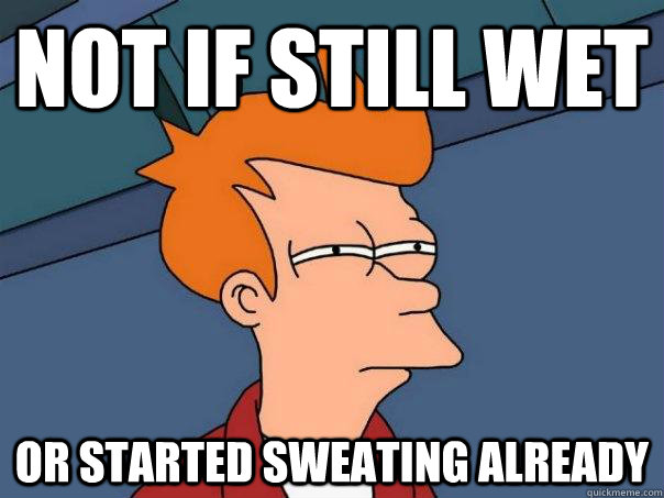 NOT IF STILL WET OR STARTED SWEATING ALREADY  Futurama Fry