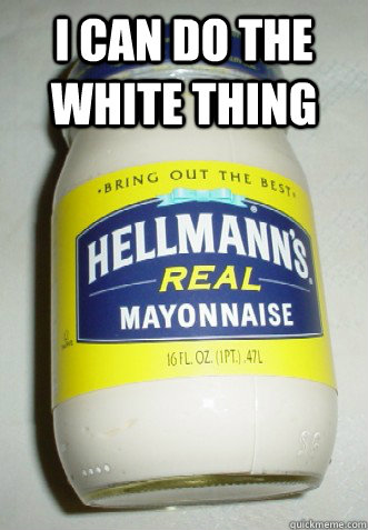 I can do the white thing   Fuck mayonnaise