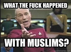 what the fuck happened with muslims?  Annoyed Picard