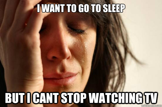 I want to go to sleep But i cant stop watching tv  First World Problems