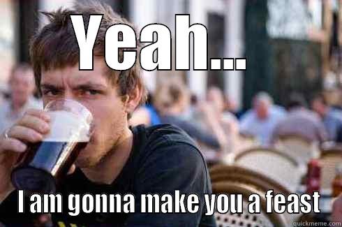 YEAH...  I AM GONNA MAKE YOU A FEAST Lazy College Senior