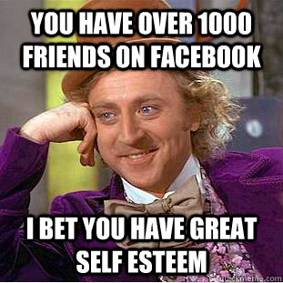 You have over 1000 friends on facebook I bet you have great self esteem - You have over 1000 friends on facebook I bet you have great self esteem  Condescending Wonka