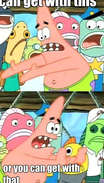 you can get with this or you can get with
that  Push it somewhere else Patrick