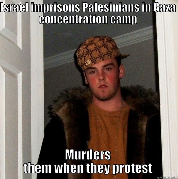 ISRAEL IMPRISONS PALESINIANS IN GAZA CONCENTRATION CAMP MURDERS THEM WHEN THEY PROTEST Scumbag Steve