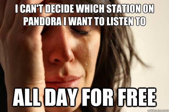 i can't decide which station on pandora i want to listen to all day for free  First World Problems