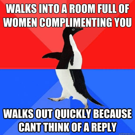 Walks into a room full of women complimenting you walks out quickly because cant think of a reply  Socially Awksome Penguin