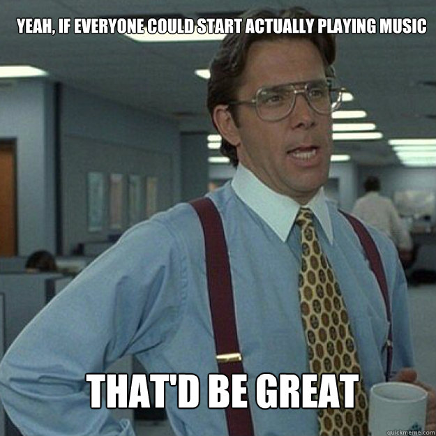 YEAH, IF everyone could start actually playing music THAT'D BE GREAT - YEAH, IF everyone could start actually playing music THAT'D BE GREAT  Misc