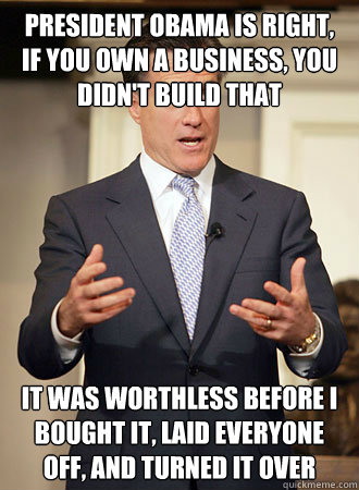 President Obama is right, if you own a business, you didn't build that It was worthless before I bought it, laid everyone off, and turned it over  Relatable Romney