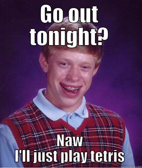 GO OUT TONIGHT? NAW I'LL JUST PLAY TETRIS Bad Luck Brian