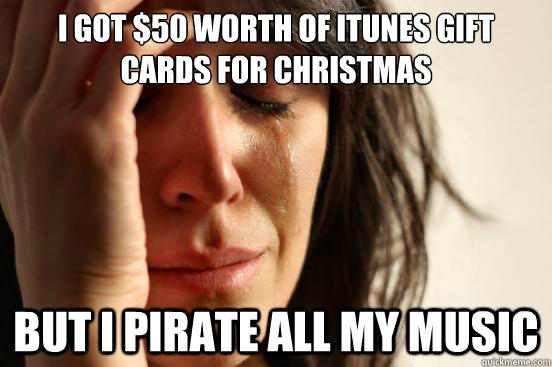 I got $50 worth of iTunes Gift Cards for Christmas But I pirate all my music - I got $50 worth of iTunes Gift Cards for Christmas But I pirate all my music  First World Problems