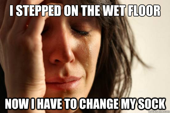 i stepped on the wet floor Now i have to change my sock  First World Problems