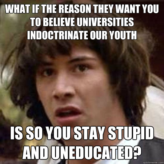 what if the reason they want you to believe universities indoctrinate our youth is so you stay stupid and uneducated? - what if the reason they want you to believe universities indoctrinate our youth is so you stay stupid and uneducated?  Conspiracy-conspiracy Keanu