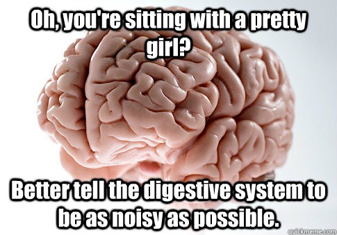 Oh, you're sitting with a pretty girl? Better tell the digestive system to be as noisy as possible.  Scumbag Brain
