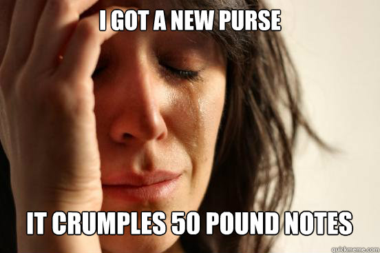 I got a new purse
 It crumples 50 pound notes  First World Problems