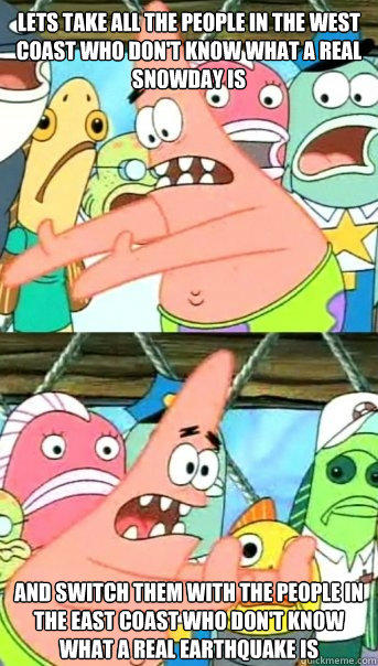 lets take all the people in the west coast who don't know what a real snowday is and switch them with the people in the east coast who don't know what a real earthquake is  Push it somewhere else Patrick
