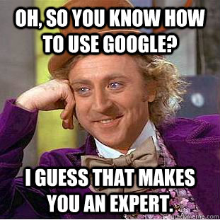 Oh, so you know how to use google? I guess that makes you an expert. - Oh, so you know how to use google? I guess that makes you an expert.  Condescending Wonka