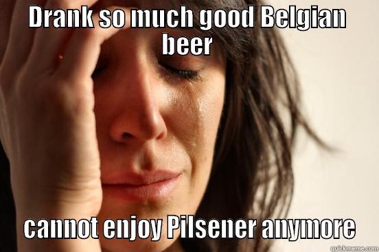DRANK SO MUCH GOOD BELGIAN BEER  CANNOT ENJOY PILSENER ANYMORE First World Problems
